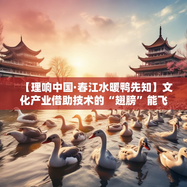 【理响中国·春江水暖鸭先知】文化产业借助技术的“翅膀”能飞得更高