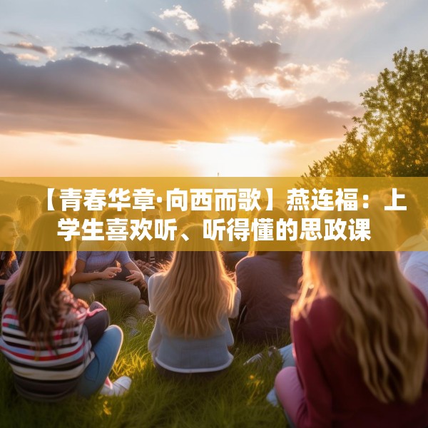 【青春华章·向西而歌】燕连福：上学生喜欢听、听得懂的思政课