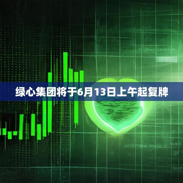 绿心集团将于6月13日上午起复牌