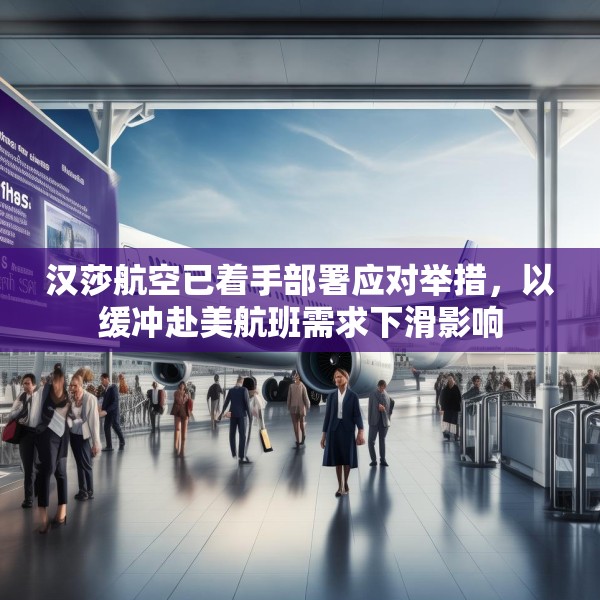 汉莎航空已着手部署应对举措，以缓冲赴美航班需求下滑影响