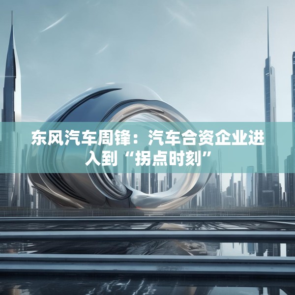 东风汽车周锋：汽车合资企业进入到“拐点时刻”