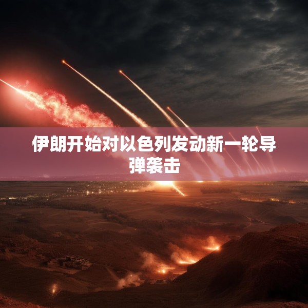 伊朗开始对以色列发动新一轮导弹袭击