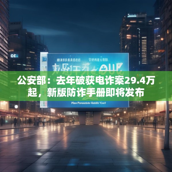 公安部：去年破获电诈案29.4万起，新版防诈手册即将发布