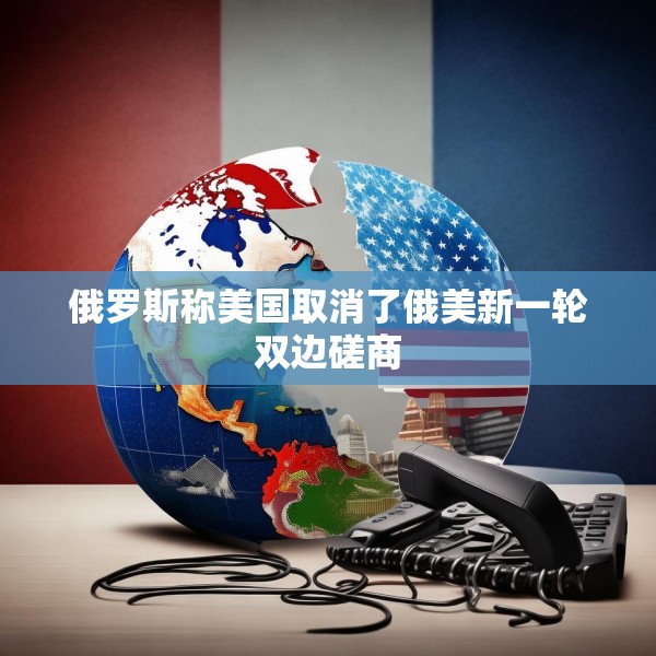 俄罗斯称美国取消了俄美新一轮双边磋商