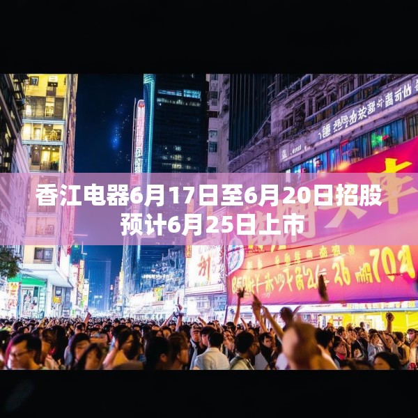 香江电器6月17日至6月20日招股 预计6月25日上市