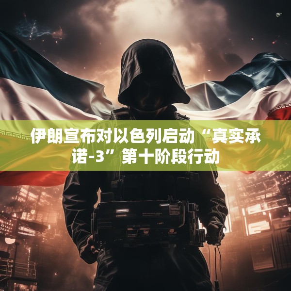 伊朗宣布对以色列启动“真实承诺-3”第十阶段行动