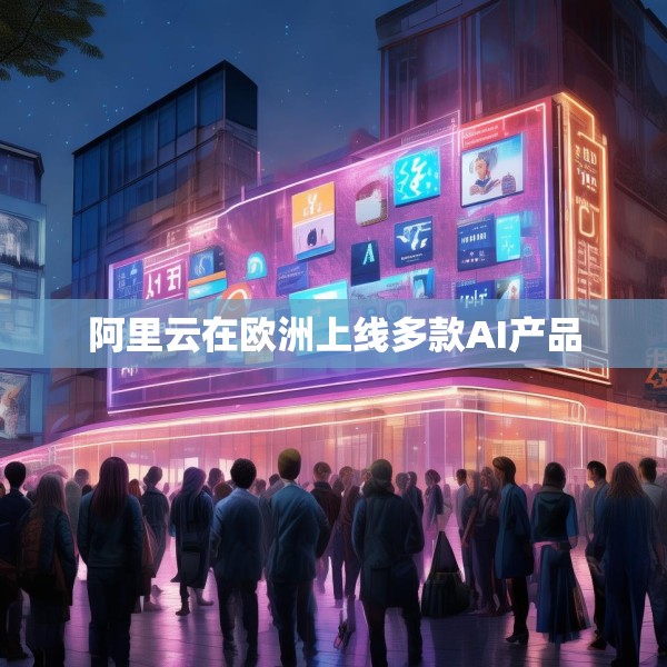 阿里云在欧洲上线多款AI产品