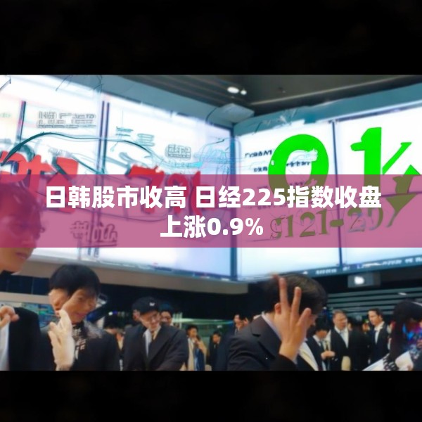 日韩股市收高 日经225指数收盘上涨0.9%