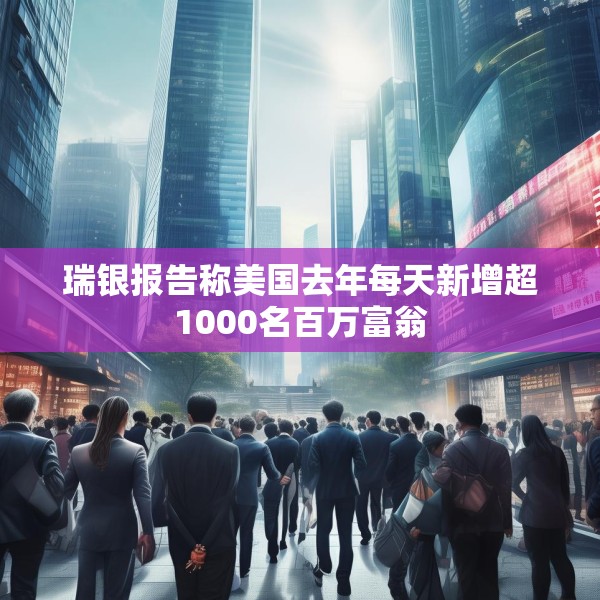 瑞银报告称美国去年每天新增超1000名百万富翁