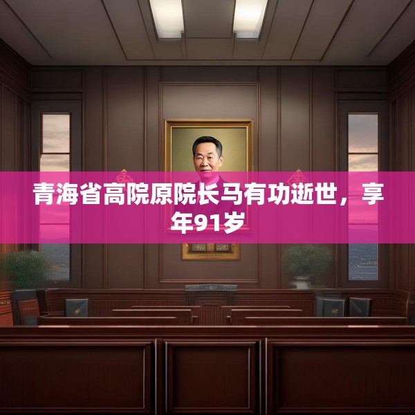 青海省高院原院长马有功逝世，享年91岁