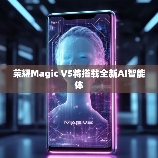 荣耀Magic V5将搭载全新AI智能体