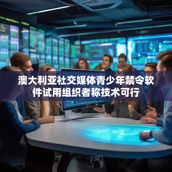 澳大利亚社交媒体青少年禁令软件试用组织者称技术可行
