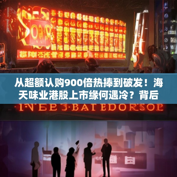 从超额认购900倍热捧到破发！海天味业港股上市缘何遇冷？背后的市场密码是什么？四大原因找到了