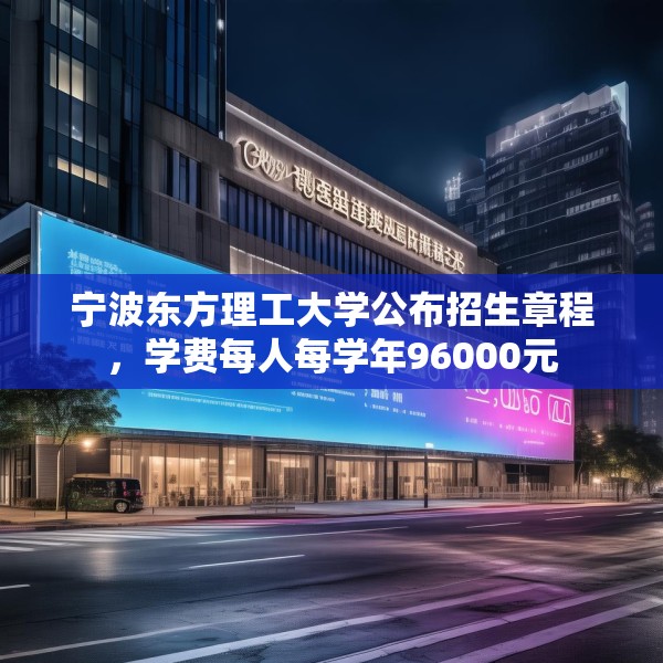 宁波东方理工大学公布招生章程，学费每人每学年96000元