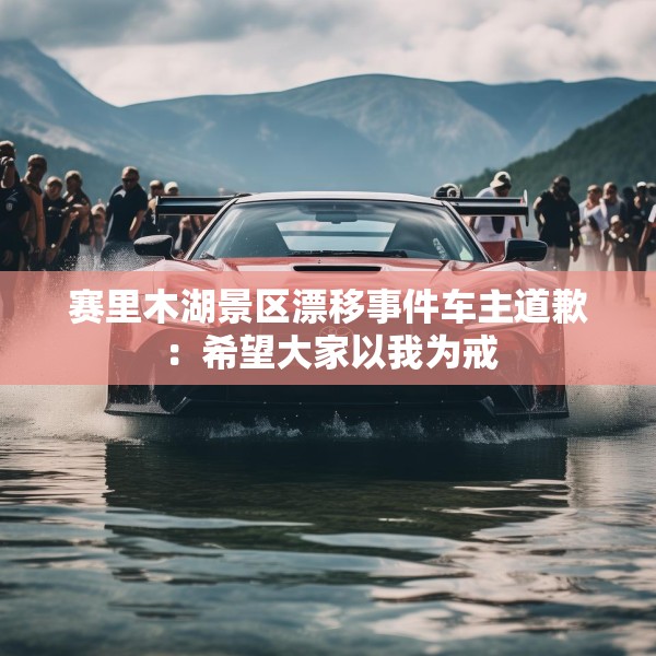 赛里木湖景区漂移事件车主道歉：希望大家以我为戒