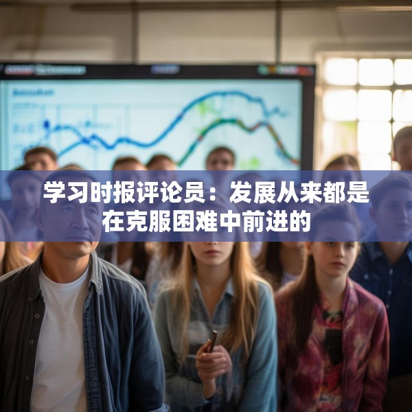 学习时报评论员：发展从来都是在克服困难中前进的