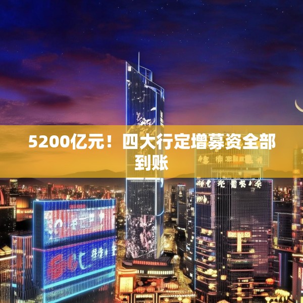 5200亿元！四大行定增募资全部到账