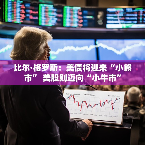 比尔·格罗斯：美债将迎来“小熊市” 美股则迈向“小牛市”