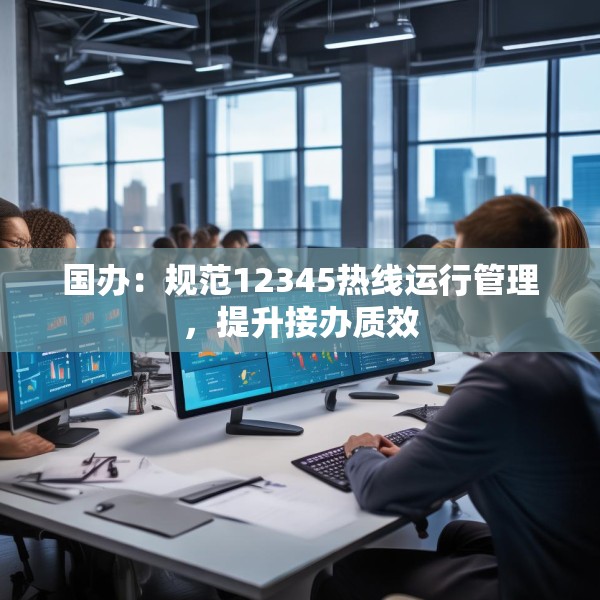 国办：规范12345热线运行管理，提升接办质效