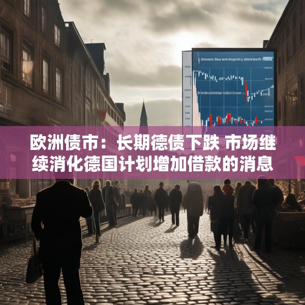 欧洲债市：长期德债下跌 市场继续消化德国计划增加借款的消息