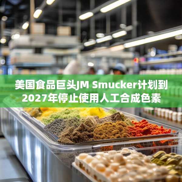 美国食品巨头JM Smucker计划到2027年停止使用人工合成色素