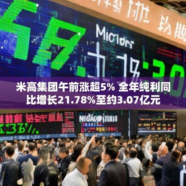 米高集团午前涨超5% 全年纯利同比增长21.78%至约3.07亿元