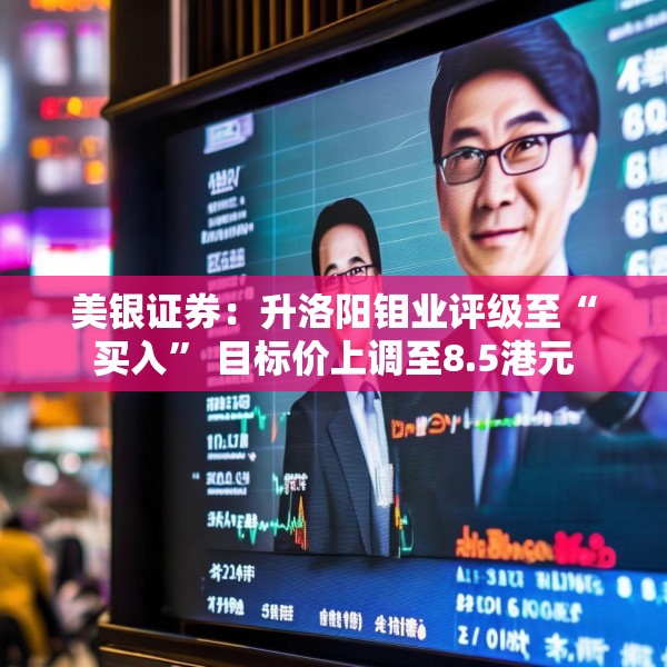 美银证券：升洛阳钼业评级至“买入” 目标价上调至8.5港元