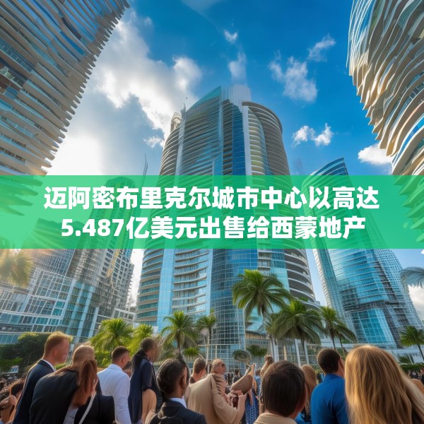 迈阿密布里克尔城市中心以高达5.487亿美元出售给西蒙地产