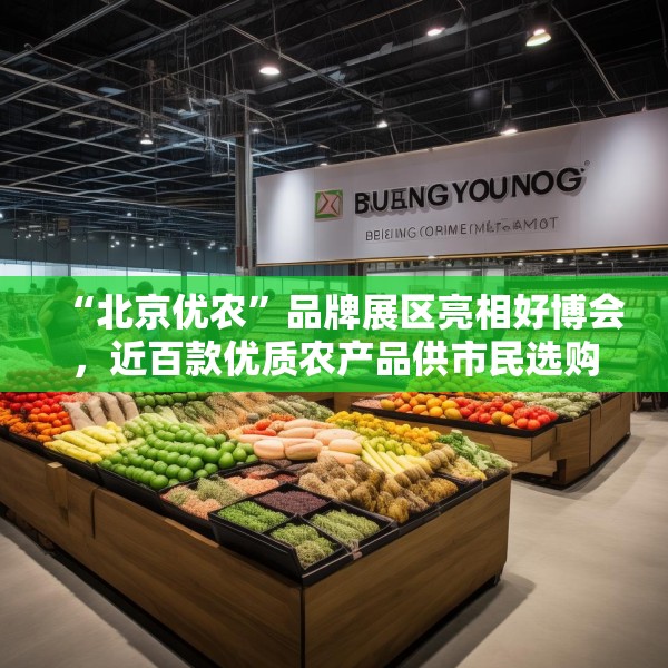 “北京优农”品牌展区亮相好博会，近百款优质农产品供市民选购