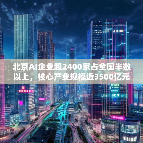 北京AI企业超2400家占全国半数以上，核心产业规模近3500亿元