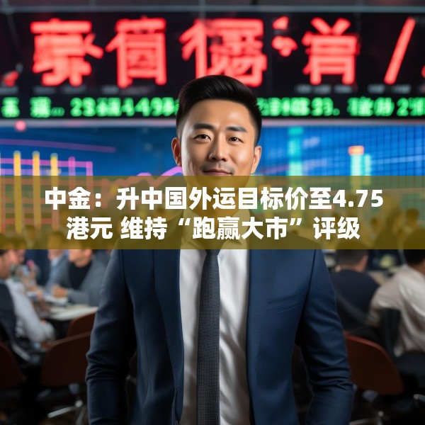中金：升中国外运目标价至4.75港元 维持“跑赢大市”评级