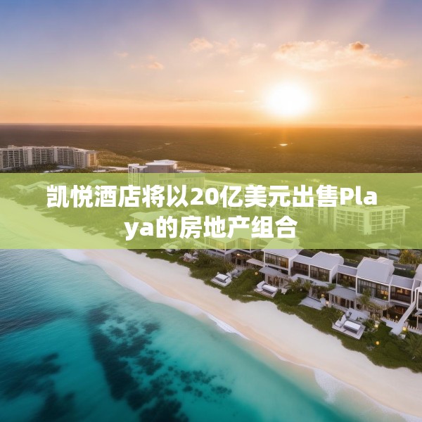 凯悦酒店将以20亿美元出售Playa的房地产组合