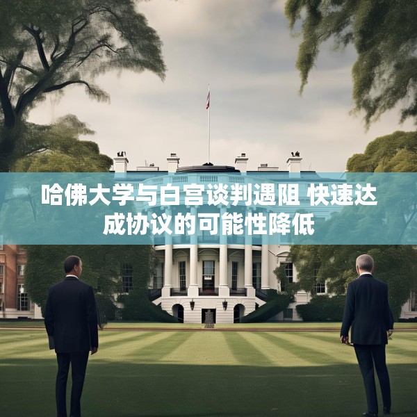 哈佛大学与白宫谈判遇阻 快速达成协议的可能性降低