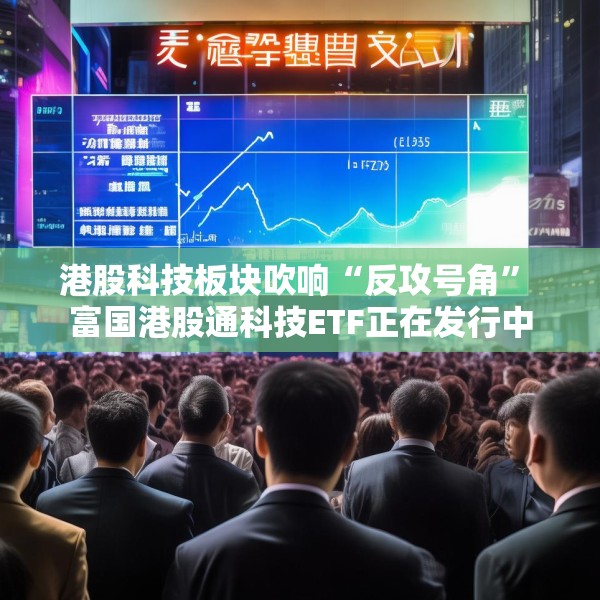 港股科技板块吹响“反攻号角” 富国港股通科技ETF正在发行中