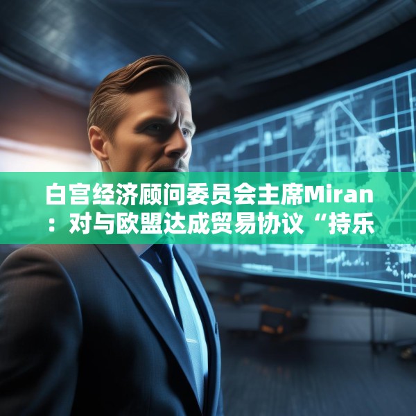 白宫经济顾问委员会主席Miran：对与欧盟达成贸易协议“持乐观态度”