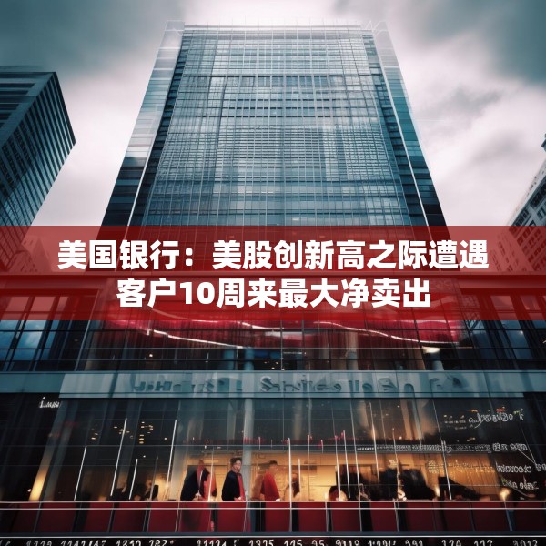 美国银行：美股创新高之际遭遇客户10周来最大净卖出