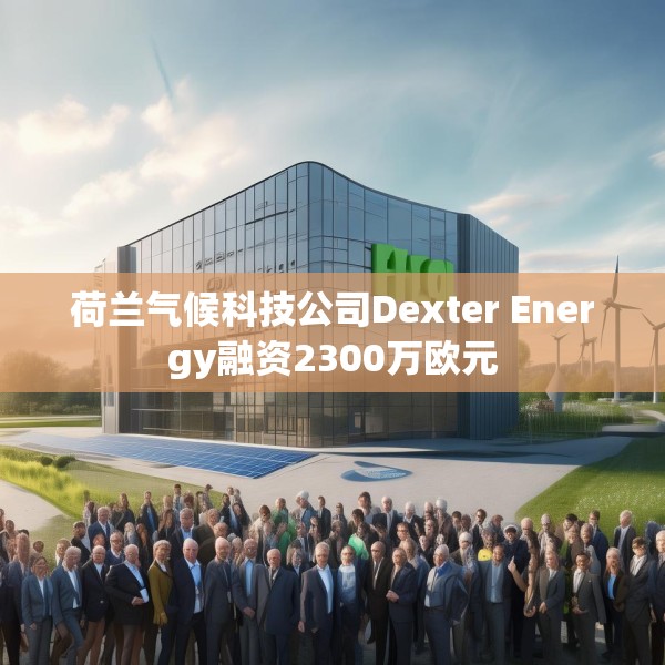 荷兰气候科技公司Dexter Energy融资2300万欧元