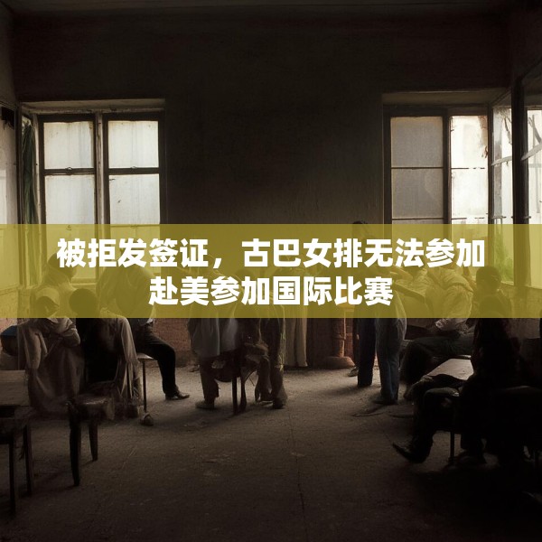 被拒发签证，古巴女排无法参加赴美参加国际比赛