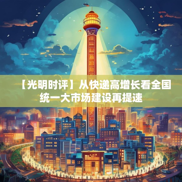 【光明时评】从快递高增长看全国统一大市场建设再提速