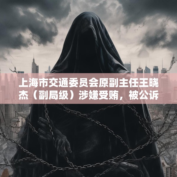 上海市交通委员会原副主任王晓杰（副局级）涉嫌受贿，被公诉