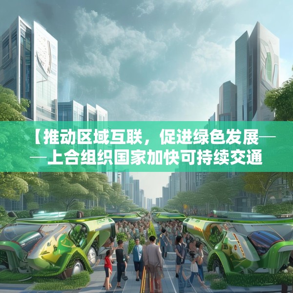 【推动区域互联，促进绿色发展──上合组织国家加快可持续交通探索】