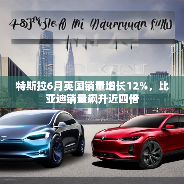 特斯拉6月英国销量增长12%，比亚迪销量飙升近四倍
