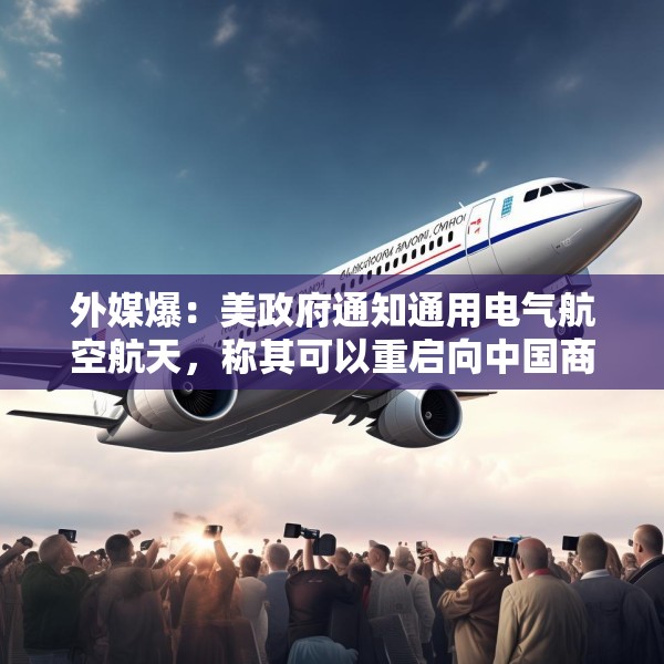 外媒爆：美政府通知通用电气航空航天，称其可以重启向中国商飞供应喷气发动机
