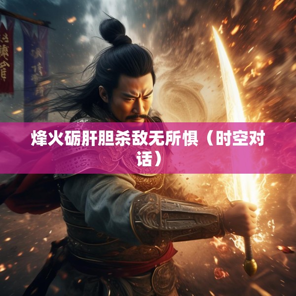 烽火砺肝胆杀敌无所惧（时空对话）