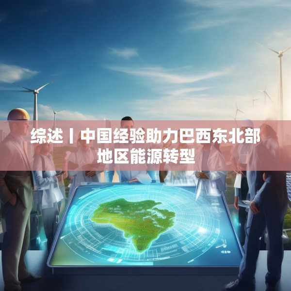 综述丨中国经验助力巴西东北部地区能源转型