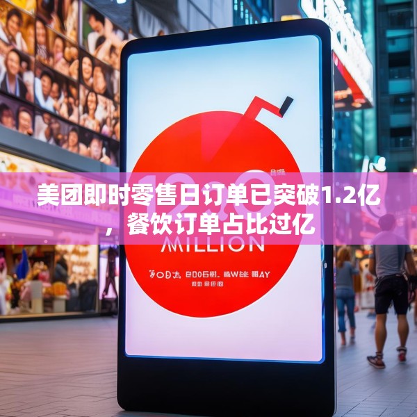 美团即时零售日订单已突破1.2亿，餐饮订单占比过亿