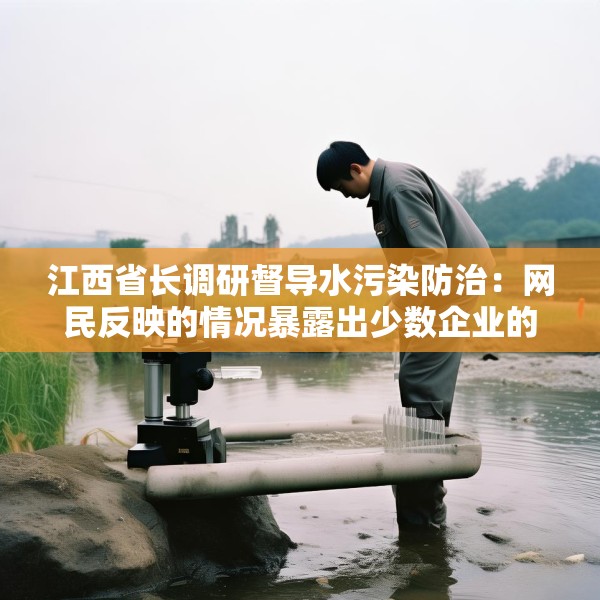 江西省长调研督导水污染防治：网民反映的情况暴露出少数企业的问题