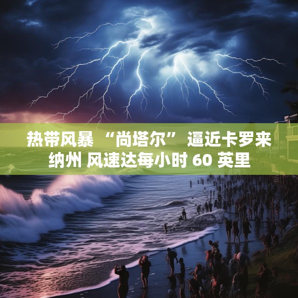 热带风暴 “尚塔尔” 逼近卡罗来纳州 风速达每小时 60 英里