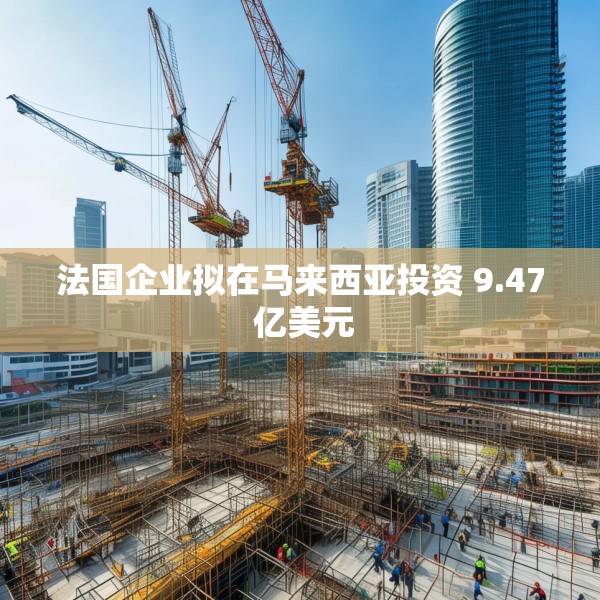 法国企业拟在马来西亚投资 9.47 亿美元