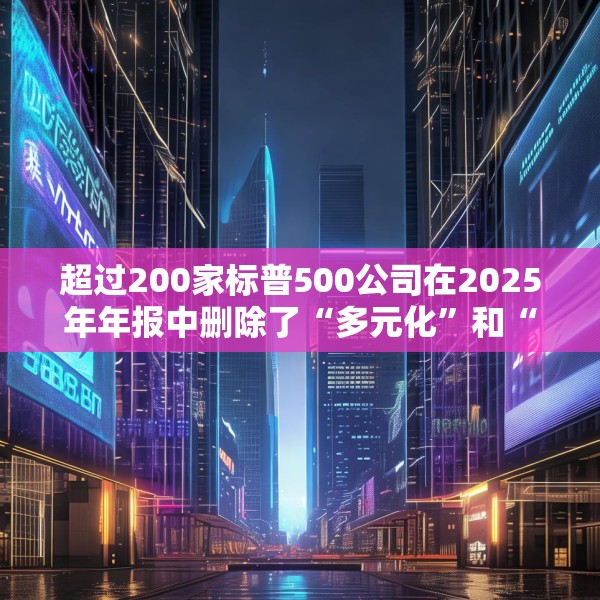 超过200家标普500公司在2025年年报中删除了“多元化”和“公平”字样